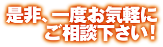 是非、一度お気軽にご相談下さい!